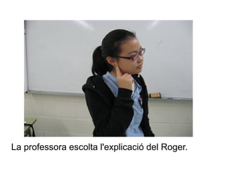 La professora escolta l'explicació del Roger.

 