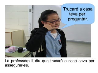 Trucaré a casa
teva per
preguntar.

La professora li diu que trucarà a casa seva per
assegurar-se.

 