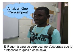Ai, ai, ai! Que
m'enxampen!

El Roger fa cara de sorpresa: no s'esperava que la
professora truqués a casa seva.

 