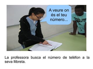 A veure on
és el teu
número...

La professora busca el número de telèfon a la
seva llibreta.

 