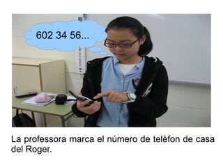 602 34 56...

La professora marca el número de telèfon de casa
del Roger.

 