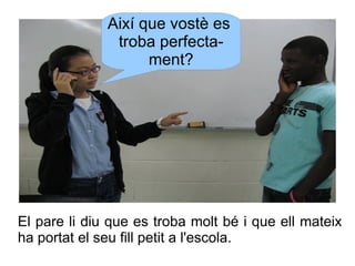 Així que vostè es
troba perfectament?

El pare li diu que es troba molt bé i que ell mateix
ha portat el seu fill petit a ...