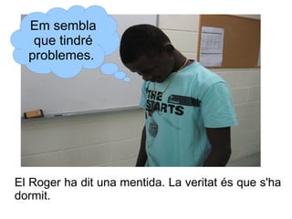 Em sembla
que tindré
problemes.

El Roger ha dit una mentida. La veritat és que s'ha
dormit.

 