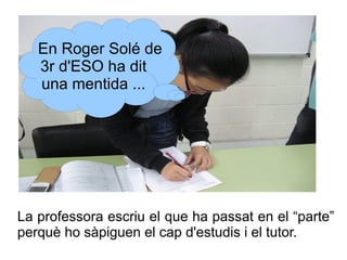 En Roger Solé de
3r d'ESO ha dit
una mentida ...

La professora escriu el que ha passat en el “parte”
perquè ho sàpiguen e...