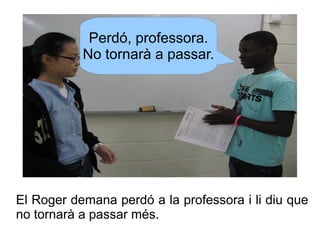 Perdó, professora.
No tornarà a passar.

El Roger demana perdó a la professora i li diu que
no tornarà a passar més.

 