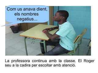 Com us anava dient,
els nombres
negatius...

La professora continua amb la classe. El Roger
seu a la cadira per escoltar a...