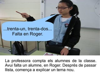 ...trenta-un, trenta-dos...
Falta en Roger.

La professora compta els alumnes de la classe.
Avui falta un alumne, en Roger...