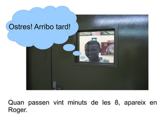 Ostres! Arribo tard!

Quan passen vint minuts de les 8, apareix en
Roger.

 