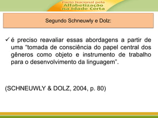 Segundo Schneuwly e Dolz:
 é preciso reavaliar essas abordagens a partir de
uma “tomada de consciência do papel central dos
gêneros como objeto e instrumento de trabalho
para o desenvolvimento da linguagem”.
(SCHNEUWLY & DOLZ, 2004, p. 80)
 