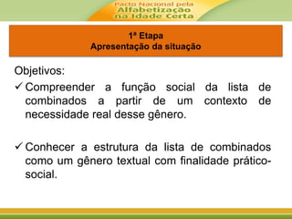 1ª Etapa
Apresentação da situação
Objetivos:
 Compreender a função social da lista de
combinados a partir de um contexto de
necessidade real desse gênero.
 Conhecer a estrutura da lista de combinados
como um gênero textual com finalidade prático-
social.
 