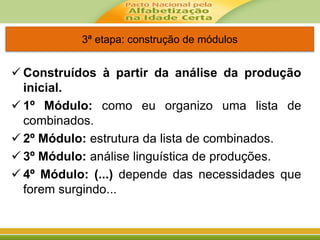 3ª etapa: construção de módulos
 Construídos à partir da análise da produção
inicial.
 1º Módulo: como eu organizo uma lista de
combinados.
 2º Módulo: estrutura da lista de combinados.
 3º Módulo: análise linguística de produções.
 4º Módulo: (...) depende das necessidades que
forem surgindo...
 