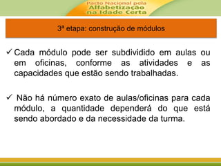  Cada módulo pode ser subdividido em aulas ou
em oficinas, conforme as atividades e as
capacidades que estão sendo trabalhadas.
 Não há número exato de aulas/oficinas para cada
módulo, a quantidade dependerá do que está
sendo abordado e da necessidade da turma.
3ª etapa: construção de módulos
 
