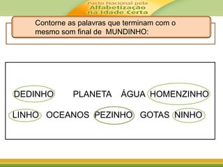 DEDINHO PLANETA ÁGUA HOMENZINHO
LINHO OCEANOS PEZINHO GOTAS NINHO
Contorne as palavras que terminam com o
mesmo som final de MUNDINHO:
 
