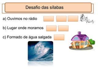 a) Ouvimos no rádio
b) Lugar onde moramos
c) Formado de água salgada
Desafio das sílabas
 
