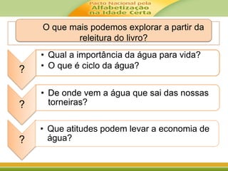 ?
• Qual a importância da água para vida?
• O que é ciclo da água?
?
• De onde vem a água que sai das nossas
torneiras?
?
• Que atitudes podem levar a economia de
água?
O que mais podemos explorar a partir da
releitura do livro?
 