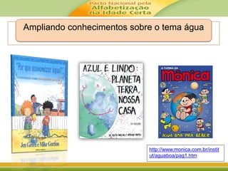 Ampliando conhecimentos sobre o tema água
http://www.monica.com.br/instit
ut/aguaboa/pag1.htm
 