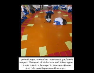 I què millor que ser nosaltres mateixos els que fem de
busques. El nen més alt de la classe serà la busca gran
i la més baixeta la busca petita. Una nena diu una
hora i ells es col·loquen on millor creuen.
 