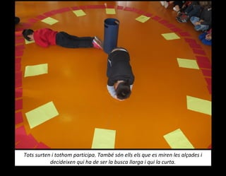 Tots surten i tothom participa. També són ells els que es miren les alçades i
decideixen qui ha de ser la busca llarga i qui la curta.
 