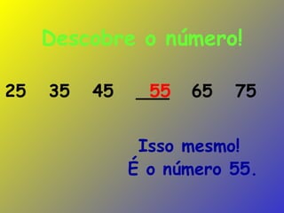 Descobre o número! Isso mesmo!  É o número 55. 25  35  45  ___  65  75  55 