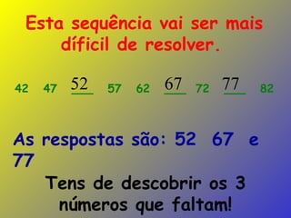 Tens de descobrir os 3 números que faltam! 42  47  ___  57  62  ___  72  ___  82 Esta sequência vai ser mais díficil de resolver.   52 67 77 As respostas são: 52  67  e 77 