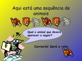 Aqui está uma sequência de animais Correcto! Será o rato. Qual o animal que deverá aparecer a seguir? 