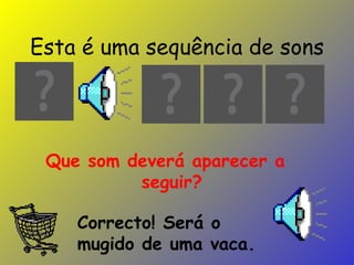 Esta é uma sequência de sons Que som deverá aparecer a seguir? Correcto! Será o mugido de uma vaca. 