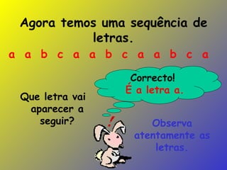 Agora temos uma sequência de letras. Que letra vai aparecer a seguir? Observa atentamente as letras. a  a  b  c  a  a  b  c  a  a  b  c  a  Correcto!  É a letra a. 