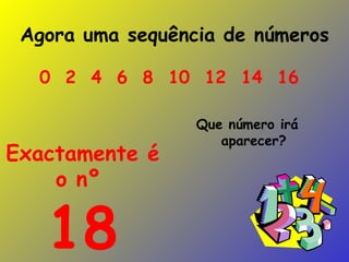 Agora uma sequência de números Que número irá aparecer? 0  2  4  6  8  10  12  14  16   Exactamente é o nº  18 