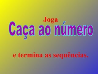 Joga   e termina as sequências. Caça ao número 