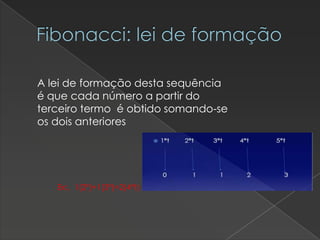 Fibonacci: lei de formação
A lei de formação desta sequência
é que cada número a partir do
terceiro termo é obtido somando-se
os dois anteriores

Ex:. 1(2º)+1(3º)=2(4ºt)

 
