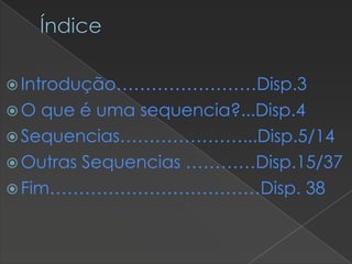 Índice
 Introdução……………………Disp.3
O

que é uma sequencia?...Disp.4
 Sequencias…………………...Disp.5/14
 Outras Sequencias …………Disp.15/37
 Fim………………………………Disp. 38

 