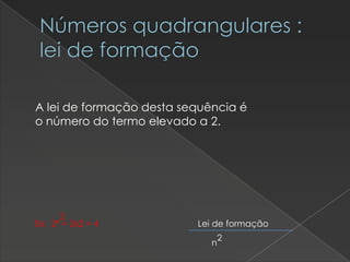 Números quadrangulares :
lei de formação
A lei de formação desta sequência é
o número do termo elevado a 2.

2
Ex: 2ª = 2x2 = 4

Lei de formação
n

2

 