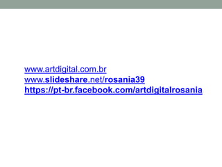 www.artdigital.com.br
www.slideshare.net/rosania39
https://pt-br.facebook.com/artdigitalrosania
 