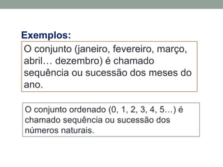 O conjunto (janeiro, fevereiro, março,
abril… dezembro) é chamado
sequência ou sucessão dos meses do
ano.
Exemplos:
O conjunto ordenado (0, 1, 2, 3, 4, 5…) é
chamado sequência ou sucessão dos
números naturais.
 