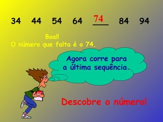 34  44  54  64  ___  84  94 Agora corre para a última sequência. Descobre o número! Boa!!   O número que falta é o 74. 74 