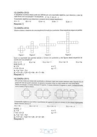 10
12) (SAERJ–2012)
Resposta: C
13) (SAERJ–2012)
(5,9,13,17,...)
a1 = 5
r = 9 – 5 = 4
n = ?
an = ?
an = a1 + (n – 1).r
an = 5 + (n – 1).4 = 5 + 4n - 4 = 1 + 4n
Resposta: C
14) (SAERJ–2011)
(4,6,8,...)
a1 = 4
r = 6 – 4 = 2
n = ?
an = ?
an = a1 + (n – 1).r
an = 4 + (n – 1).2 = 4 + 2n - 2 = 2 + 2n
Resposta: C
 