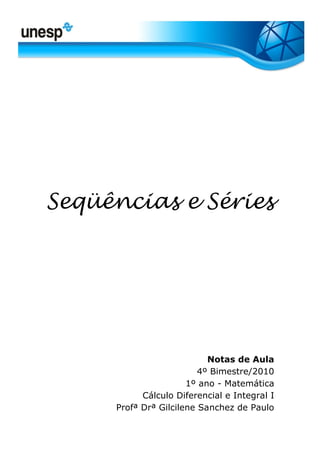 Seqüências e Séries
Notas de Aula
4º Bimestre/2010
1º ano - Matemática
Cálculo Diferencial e Integral I
Profª Drª Gilcilene Sanchez de Paulo
 