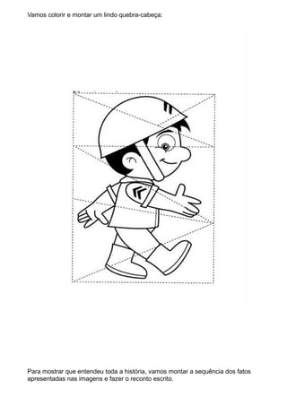 Vamos colorir e montar um lindo quebra-cabeça:

Para mostrar que entendeu toda a história, vamos montar a sequência dos fatos
apresentadas nas imagens e fazer o reconto escrito.

 