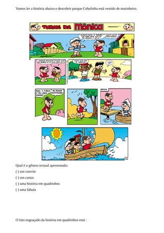 Vamos ler a história abaixo e descobrir porque Cebolinha está vestido de marinheiro.

Qual é o gênero textual apresentado:
( ) um convite
( ) um cartaz
( ) uma história em quadrinhos
( ) uma fábula

O fato engraçado da história em quadrinhos está :

 