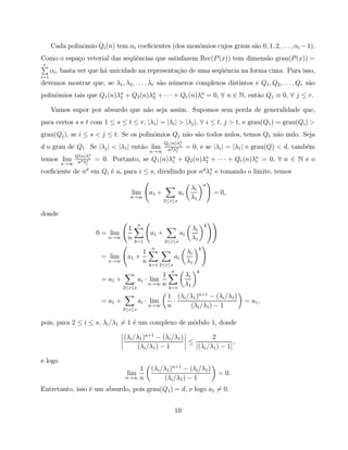 Cada polinˆmio Qi (n) tem αi coeﬁcientes (dos monˆmios cujos graus s˜o 0, 1, 2, . . . , αi − 1).
                o                                      o                  a
Como o espa¸o vetorial das seq¨ˆncias que satisfazem Rec(P (x)) tem dimens˜o grau(P (x)) =
           c                  ue                                          a
 r
      αi , basta ver que h´ unicidade na representa¸˜o de uma seq¨ˆncia na forma cima. Para isso,
                          a                        ca            ue
i=1
devemos mostrar que, se λ1 , λ2 , . . . , λr s˜o n´meros complexos distintos e Q1 , Q2 , . . . , Qr s˜o
                                              a u                                                    a
polinˆmios tais que Q1 (n)λn + Q2 (n)λn + · · · + Qr (n)λn = 0, ∀ n ∈ N, ent˜o Qj ≡ 0, ∀ j ≤ r.
     o                     1          2                  r                  a

      Vamos supor por absurdo que n˜o seja assim. Supomos sem perda de generalidade que,
                                   a
para certos s e t com 1 ≤ s ≤ t ≤ r, |λ1 | = |λi | > |λj |, ∀ i ≤ t, j > t, e grau(Q1 ) = grau(Qi ) >
grau(Qj ), se i ≤ s < j ≤ t. Se os polinˆmios Qj n˜o s˜o todos nulos, temos Q1 n˜o nulo. Seja
                                        o         a a                           a
                                                        Qj (n)λn
                                                               j
d o grau de Q1 . Se |λj | < |λ1 | ent˜o lim
                                     a                     d n        = 0, e se |λi | = |λ1 | e grau(Q) < d, tamb´m
                                                                                                                 e
                                                  n→∞ n λ1
               Q(n)λn
temos lim       nd λn
                      i
                          = 0. Portanto,        se Q1 (n)λn +
                                                            1         Q2 (n)λn + · · · + Qr (n)λn = 0, ∀ n ∈ N e o
                                                                             2                  r
         n→∞        1

coeﬁciente de nd em Qi ´ ai para i ≤ s, dividindo por nd λn e tomando o limite, temos
                       e                                  1

                                                                                    n
                                                                        λi
                                       lim        a1 +           ai                     = 0,
                                      n→∞
                                                         2≤i≤s
                                                                        λ1

donde
                                            n                                       k
                                     1                                     λi
                          0 = lim                 a1 +           ai
                              n→∞    n   k=1             2≤i≤s
                                                                           λ1
                                                   n                            k
                                          1                           λi
                           = lim     a1 +                   ai
                              n→∞         n       k=1 2≤i≤s
                                                                      λ1
                                                          n                  k
                                                     1                λi
                           = a1 +           ai · lim
                                                 n→∞ n                λ1
                                    2≤i≤s                 k=1
                                                          1 (λi /λ1 )n+1 − (λi /λ1 )
                           = a1 +           ai · lim        ·                                   = a1 ,
                                    2≤i≤s
                                                 n→∞      n      (λi /λ1 ) − 1

pois, para 2 ≤ i ≤ s, λi /λ1 = 1 ´ um complexo de m´dulo 1, donde
                                 e                 o

                                    (λi /λ1 )n+1 − (λi /λ1 )          2
                                                             ≤                 ,
                                         (λi /λ1 ) − 1         |(λi /λ1 ) − 1|

e logo
                                         1         (λi /λ1 )n+1 − (λi /λ1 )
                                     lim                                                 = 0.
                                    n→∞ n               (λi /λ1 ) − 1
Entretanto, isso ´ um absurdo, pois grau(Q1 ) = d, e logo a1 = 0.
                 e


                                                              10
 