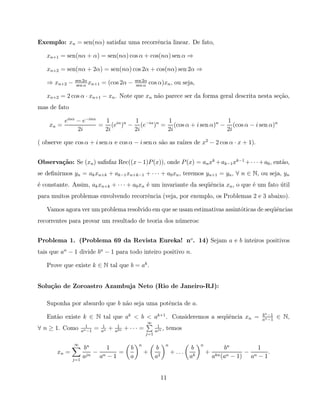Exemplo: xn = sen(nα) satisfaz uma recorrˆncia linear. De fato,
                                         e

   xn+1 = sen(nα + α) = sen(nα) cos α + cos(nα) sen α ⇒

   xn+2 = sen(nα + 2α) = sen(nα) cos 2α + cos(nα) sen 2α ⇒
               sen 2α                                sen 2α
   ⇒ xn+2 −           x
                sen α n+1
                                = (cos 2α −           sen α
                                                               cos α)xn , ou seja,

   xn+2 = 2 cos α · xn+1 − xn . Note que xn n˜o parece ser da forma geral descrita nesta se¸˜o,
                                             a                                             ca
mas de fato

           einα − e−inα  1         1          1                    1
    xn =                = (eiα )n − (e−iα )n = (cos α + i sen α)n − (cos α − i sen α)n
                2i       2i        2i         2i                   2i

( observe que cos α + i sen α e cos α − i sen α s˜o as ra´ de x2 − 2 cos α · x + 1).
                                                 a       ızes


Observa¸˜o: Se (xn ) saﬁsfaz Rec((x − 1)P (x)), onde P (x) = an xk + ak−1 xk−1 + · · · + a0 , ent˜o,
       ca                                                                                        a
se deﬁnirmos yn = ak xn+k + ak−1 xn+k−1 + · · · + a0 xn , teremos yn+1 = yn , ∀ n ∈ N, ou seja, yn
´ constante. Assim, ak xn+k + · · · + a0 xn ´ um invariante da seq¨ˆncia xn , o que ´ um fato util
e                                           e                     ue                e         ´
para muitos problemas envolvendo recorrˆncia (veja, por exemplo, os Problemas 2 e 3 abaixo).
                                       e

   Vamos agora ver um problema resolvido em que se usam estimativas assint´ticas de seq¨ˆncias
                                                                          o            ue
recorrentes para provar um resultado de teoria dos n´meros:
                                                    u


Problema 1. (Problema 69 da Revista Eureka! no . 14) Sejam a e b inteiros positivos
tais que an − 1 divide bn − 1 para todo inteiro positivo n.

   Prove que existe k ∈ N tal que b = ak .


Solu¸˜o de Zoroastro Azambuja Neto (Rio de Janeiro-RJ):
    ca

   Suponha por absurdo que b n˜o seja uma potˆncia de a.
                              a              e
                                                                                                                  bn −1
   Ent˜o existe k ∈ N tal que ak < b < ak+1 . Consideremos a seq¨ˆncia xn =
      a                                                         ue                                                an −1
                                                                                                                          ∈ N,
                                                              ∞
                      1          1        1                        1
∀ n ≥ 1. Como       an −1
                            =   an
                                     +   a2n
                                               + ··· =            ajn
                                                                      ,   temos
                                                           j=1

              ∞                                        n                  n              n
                    bn      1                    b                b                  b                bn          1
       xn =          jn
                        − n   =                            +                  + ...          +                − n   .
              j=1
                    a    a −1                    a                a2                ak           akn (an − 1)  a −1


                                                                       11
 