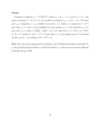 Solu¸˜o:
    ca
                                   (2+i)n −(2−i)n
     Considere a seq¨ˆncia xn =
                    ue                   2i
                                                  .   Temos x0 = 0, x1 = 1 e, como 2 + i e 2 − i s˜o
                                                                                                  a
ra´ da equa¸˜o x2 − 4x + 5 = 0, (xn ) satisfaz a recorrˆncia xn+2 = 4xn+1 − 5xn . Da´ segue
  ızes     ca                                          e                            ı
que xn+2 ´ congruente a −xn+1 m´dulo 5 para todo n ≥ 1, donde xn ´ congruente a (−1)n+1
         e                     o                                 e
para todo n ≥ 1, e logo xn n˜o ´ m´ ltiplo de 5 para nenhum n ≥ 1. Em particular, xn = 0,
                            a e u
                                (2+i)n
para todo n ≥ 1. Assim, 1 =     (2−i)n
                                         = ( 2+i )n = ( 3 + 4 i)n , para todo n ≥ 1. Se θ = cos−1 (3/5),
                                             2−i        5   5
3
5
    + 4 i = eiθ , donde ( 3 + 4 i)n = einθ = 1, para todo n ≥ 1, o que implica que θ/π ´ irracional
      5                   5   5
                                                                                       e
                           ıamos e2iqθ = e2ipπ = 1).
(de fato, se θ/π = p/q, ter´


Nota: Para uma vers˜o mais geral deste problema, veja o Problema 88 proposto na Eureka! 17,
                   a
p. 60 por Carlos Gustavo Moreira e Jos´ Paulo Carneiro, e a solu¸˜o de seus autores publicada
                                      e                         ca
na Eureka! 20, pp. 52-53.




                                                      18
 