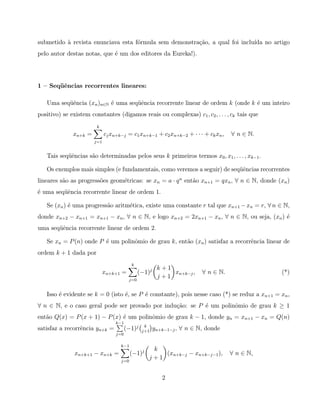 submetido ` revista enunciava esta f´rmula sem demonstra¸˜o, a qual foi inclu´ no artigo
          a                         o                   ca                   ıda
pelo autor destas notas, que ´ um dos editores da Eureka!).
                             e




1 — Seq¨ˆncias recorrentes lineares:
       ue

   Uma seq¨ˆncia (xn )n∈N ´ uma seq¨ˆncia recorrente linear de ordem k (onde k ´ um inteiro
          ue              e        ue                                          e
positivo) se existem constantes (digamos reais ou complexas) c1 , c2 , . . . , ck tais que
                        k
              xn+k =         cj xn+k−j = c1 xn+k−1 + c2 xn+k−2 + · · · + ck xn ,    ∀ n ∈ N.
                       j=1


   Tais seq¨ˆncias s˜o determinadas pelos seus k primeiros termos x0 , x1 , . . . , xk−1 .
           ue       a

   Os exemplos mais simples (e fundamentais, como veremos a seguir) de seq¨ˆncias recorrentes
                                                                          ue
lineares s˜o as progress˜es geom´tricas: se xn = a · q n ent˜o xn+1 = qxn , ∀ n ∈ N, donde (xn )
          a             o       e                           a
´ uma seq¨ˆncia recorrente linear de ordem 1.
e        ue

   Se (xn ) ´ uma progress˜o aritm´tica, existe uma constante r tal que xn+1 − xn = r, ∀ n ∈ N,
            e             a       e
donde xn+2 − xn+1 = xn+1 − xn , ∀ n ∈ N, e logo xn+2 = 2xn+1 − xn , ∀ n ∈ N, ou seja, (xn ) ´
                                                                                            e
uma seq¨ˆncia recorrente linear de ordem 2.
       ue

   Se xn = P (n) onde P ´ um polinˆmio de grau k, ent˜o (xn) satisfaz a recorrˆncia linear de
                        e         o                  a                        e
ordem k + 1 dada por
                                          k
                                                        k+1
                             xn+k+1 =          (−1)j        xn+k−j ,     ∀ n ∈ N.              (*)
                                         j=0
                                                        j+1

   Isso ´ evidente se k = 0 (isto ´, se P ´ constante), pois nesse caso (*) se reduz a xn+1 = xn ,
        e                         e       e
∀ n ∈ N, e o caso geral pode ser provado por indu¸˜o: se P ´ um polinˆmio de grau k ≥ 1
                                                 ca        e         o
ent˜o Q(x) = P (x + 1) − P (x) ´ um polinˆmio de grau k − 1, donde yn = xn+1 − xn = Q(n)
   a                           e         o
                                  k−1
                                                 k
satisfaz a recorrˆncia yn+k =
                 e                      (−1)j   j+1
                                                       yn+k−1−j , ∀ n ∈ N, donde
                                  j=0

                                    k−1
                                                    k
               xn+k+1 − xn+k =            (−1)j        (xn+k−j − xn+k−j−1 ),        ∀ n ∈ N,
                                    j=0
                                                   j+1


                                                          2
 