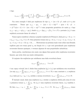 e logo
                    k                                                  k
                              j k    k                                              k+1
         xn+k+1   =     (−1) (     +   )xn+k−j =                            (−1)j       xn+k−j , ∀ n ∈ N.
                    j=0
                               j+1   j                                j=0
                                                                                    j+1

   Um outro exemplo ´ dado por seq¨ˆncias do tipo xn = (an + b) · q n , onde a, b e q s˜o
                    e             ue                                                   a
constantes.       Temos que xn+1 − qxn                   =       (a(n + 1) + b)q n+1 − q(an + b) · q n               =
= q n+1 (a(n + 1) + b − (an + b)) = aq n+1 ´ uma progress˜o geom´trica de raz˜o q, e logo
                                           e             a      e            a
xn+2 − qxn+1 = q(xn+1 − qxn ), donde xn+2 = 2qxn+1 − q 2 xn , ∀ n ∈ N, e portanto (xn ) ´ uma
                                                                                        e
seq¨ˆncia recorrente linear de ordem 2.
   ue

   Vamos agora considerar a famosa e popular seq¨ˆncia de Fibonacci, dada por u0 = 0, u1 = 1
                                                ue
e un+2 = un+1 + un , ∀ n ∈ N. Seus primeiros termos s˜o u0 = 0, u1 = 1, u2 = 1, u3 = 2, u4 = 3,
                                                     a
u5 = 5, u6 = 8, u7 = 13, u8 = 21, . . . . Mostraremos na pr´xima se¸˜o como achar uma f´rmula
                                                           o       ca                  o
expl´
    ıcita para seu termo geral un em fun¸˜o de n, o que ser´ generalizado para seq¨ˆncias
                                        ca                 a                      ue
recorrentes lineares quaisquer, e veremos algumas de suas propriedades aritm´ticas.
                                                                            e

   Antes por´m, concluiremos esta se¸˜o com alguns fatos gerais sobre seq¨ˆncias recorrentes
            e                       ca                                   ue
lineares, que ser˜o uteis nas se¸˜es subsequentes.
                 a ´            co

   O conjunto das seq¨ˆncias que satisfazem uma dada recorrˆncia linear
                     ue                                    e
                                                   k
                                         xn+k =         cj xn+k−j ,    ∀n∈N
                                                  j=1


´ um espa¸o vetorial , isto ´, dadas duas seq¨ˆncias (yn ) e (zn ) que satisfazem esta recorrˆncia
e        c                  e                ue                                              e
                     k                             k
(ou seja, yn+k =          cj yn+k−j e zn+k =            cj zn+k−j , ∀ n ∈ N) e uma constante a, a seq¨ˆncia
                                                                                                     ue
                    j=1                           j=1
                                                                                        k
(wn ) dada por wn = yn + azn satisfaz a mesma recorrˆncia: wn+k =
                                                    e                                        cj wn+k−j , ∀ n ∈ N.
                                                                                       j=1
   ´
   E bastante usual, dada uma seq¨ˆncia (xn ), estudar a seq¨ˆncia obtida pela soma de seus
                                 ue                         ue
n primeiros termos sn =                 xk . Se (xn ) ´ uma seq¨ˆncia recorrente linear, (sn) tamb´m ´.
                                                      e        ue                                 e e
                                  k≤n
                                                                                                 k
De fato, sn+1 − sn =                xk −          xk = xn+1 , ∀ n ∈ N. Se xn+k =                      cj xn+k−j , temos
                            k≤n+1           k≤n                                                 j=1




                                                             3
 