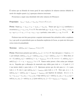 ´
E curioso que na f´rmula do termo geral de uma seq¨ˆncia de n´ meros inteiros deﬁnida de
                  o                               ue         u
modo t˜o simples quanto (un ) apare¸am n´meros irracionais.
      a                            c    u

   Provaremos a seguir uma identidade util sobre n´meros de Fibonacci:
                                      ´           u


Proposi¸˜o:
       ca        um+n = um un−1 + um+1 un , ∀ m, n ∈ N, n ≥ 1.


Prova: Sejam ym = um+n e zm = um un−1 + um+1 un . Temos que (yn ) e (zn ) satisfazem a
recorrˆncia xn+2 = xn+1 +xn , ∀ n ∈ N. Por outro lado, y0 = un , y1 = un+1 , z0 = 0·un−1 +1·un =
      e
un = y0 e z1 = 1 · un−1 + 1 · un = un+1 = y1 , e portanto, como antes, zn = yn , ∀ n ∈ N.


   Podemos usar este fato para provar o seguinte interessante fato aritm´tico sobre a seq¨ˆncia
                                                                        e                ue
(un ), que pode ser generalizado para as chamadas seq¨ˆncias de Lucas, as quais s˜o uteis para
                                                     ue                          a ´
certos testes de primalidade:


Teorema:      mdc(um , un ) = umdc(m,n) , ∀ m, n ∈ N.


Prova: Observemos primeiro que mdc(un , un+1 ) = 1, ∀ n ∈ N. Isso vale para n = 0 pois u1 = 1
e, por indu¸˜o, mdc(un+1 , un+2 ) = mdc(un+1 , un+1 + un ) = mdc(un+1 , un ) = 1. Al´m disso, se
           ca                                                                       e
m = 0, mdc(um , un ) = mdc(0, un ) = un = umdc(m,n) , ∀ n ∈ N, e se m = 1, mdc(um , un ) =
mdc(1, un ) = 1 = u1 = umdc(m,n) , ∀ n ∈ N. Vamos ent˜o provar o fato acima por indu¸˜o
                                                     a                              ca
em m. Suponha que a aﬁrma¸˜o do enunciado seja v´lida para todo m < k (onde k ≥ 2
                         ca                     a
´ um inteiro dado) e para todo n ∈ N. Queremos provar que ela vale para m = k e para
e
todo n ∈ N, isto ´, que mdc(uk , un ) = umdc(k,n) para todo n ∈ N. Note que, se n < k,
                 e
mdc(uk , un ) = mdc(un , uk ) = umdc(n,k) = umdc(k,n) , por hip´tese de indu¸˜o. J´ se n ≥ k,
                                                               o            ca    a
un = u(n−k)+k = un−k uk−1 + un−k+1 uk , e logo mdc(uk , un ) = mdc(uk , un−k uk−1 + un−k+1 uk ) =
mdc(uk , un−k uk−1 ) = mdc(uk , un−k ) (pois mdc(uk , uk−1 ) = 1) = umdc(k,n−k) = umdc(k,n) .




                                                  5
 