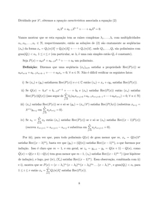 Dividindo por λn , obtemos a equa¸˜o caracter´stica associada a equa¸˜o (2)
                                 ca          ı                      ca

                                      a1 λk + ak−1 λk−1 + · · · + a0 λ0 = 0.

Vamos mostrar que se esta equa¸˜o tem as ra´
                              ca           ızes complexas λ1 , . . . , λr com multiplicidades
α1 , α2 , . . . , αr ∈ N, respectivamente, ent˜o as solu¸˜es de (2) s˜o exatamente as seq¨ˆncias
                                              a         co           a                   ue
(xn ) da forma xn = Q1 (n)λn + Q2 (n)λn + · · · + Qr (n)λn , onde Q1 , . . . , Qr s˜o polinˆmios com
                           1          2                  r                         a       o
grau(Qi ) < αi , 1 ≤ i ≤ r (em particular, se λi ´ uma raiz simples ent˜o Qi ´ constante).
                                                 e                     a     e

   Seja P (x) = ak xk + ak−1 xk−1 + · · · + a0 um polinˆmio.
                                                       o

   Deﬁni¸˜o: Dizemos que uma seq¨ˆncia (xn )n∈N satisfaz a propriedade Rec(P (x)) se
        ca                      ue
ak xn+k + ak−1 xn+k−1 + · · · + a0 xn = 0, ∀ n ∈ N. N˜o ´ dif´ veriﬁcar os seguintes fatos:
                                                     a e ıcil


   i) Se (xn ) e (yn ) satisfazem Rec(P (x)) e c ∈ C ent˜o (zn ) = xn + cyn satisfaz Rec(P (x)).
                                                        a

  ii) Se Q(x) = br xr + br−1 xr−1 + · · · + b0 e (xn ) satisfaz Rec(P (x)) ent˜o (xn ) satisfaz
                                                                              a
                                             r
      Rec(P (x)Q(x)) (isso segue de               bj (ak xn+j+k +ak−1 xn+j+k−1 +· · ·+a0 xn+j ) = 0, ∀ n ∈ N)
                                            j=0

 iii) (xn ) satisfaz Rec(P (x)) se e s´ se (yn ) = (xn /λn) satisfaz Rec(P (λx)) (substitua xn+j =
                                      o
                       k
      λn+j yn+j em          aj xn+j = 0).
                      j=0

                 n
  iv) Se sn =         xk ent˜o (xn ) satisfaz Rec(P (x)) se e s´ se (sn ) satisfaz Rec((x − 1)P (x))
                            a                                  o
                k=0
                                                                  n
      (escreva xn+j+1 = sn+j+1 − sn+j e substitua em                   aj xn+j+1 = 0).
                                                                 j=0


   Por iii), para ver que, para todo polinˆmio Q(x) de grau menor que m, xn = Q(n)λn
                                          o
satisfaz Rec((x − λ)m ), basta ver que (yn ) = (Q(n)) satisfaz Rec((x − 1)m ), o que faremos por
indu¸˜o. Isso ´ claro que m = 1, e em geral, se zn = yn+1 − yn = Q(n + 1) − Q(n), como
    ca        e
˜
Q(x) = Q(x + 1) − Q(x) tem grau menor que m − 1, (zn ) satisfaz Rec((x − 1)m−1 ) (por hip´tese
                                                                                         o
de indu¸˜o), e logo, por (iv), (Yn ) satisfaz Rec((x − 1)m ). Essa observa¸˜o, combinada com ii)
       ca                                                                 ca
e i), mostra que se P (x) = (x − λ1 )α1 (x − λ2 )α2 (x − λ2 )α2 . . . (x − λr )αr , e grau(Qi ) < αi para
                            r
1 ≤ i ≤ r ent˜o xn =
             a                   Qi (n)λn satisfaz Rec(P (x)).
                                        i
                           i=1




                                                          8
 