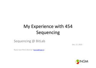 My	
  Experience	
  with	
  454	
  
                         Sequencing	
  
Sequencing	
  @	
  BitLab	
  
                                                            Dec,	
  17,	
  2010	
  

Raoul	
  Jean	
  Pierre	
  Bonnal	
  <bonnal@ingm.it>	
  
 