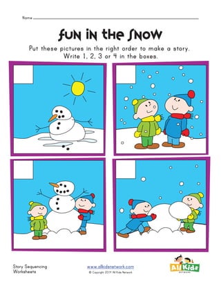 Name
www.allkidsnetwork.com
Story Sequencing
Worksheets © Copyright 2014 All Kids Network
Put these pictures in the right order to make a story.
Write 1, 2, 3 or 4 in the boxes.
Fun in the snow
 