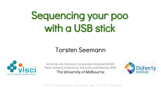 Sequencing your poo
with a USB stick
Torsten Seemann
Victorian Life Sciences Computation Initiative (VLSCI)
Peter Doherty Institute for Immunity and Infection (PDI)
The University of Melbourne
LCA 2016 B&OS Miniconf - Geelong, AU - Mon 1 Feb 2016 - #LCA2016
 