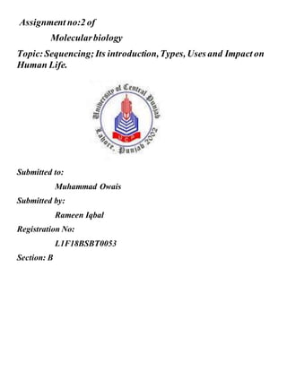 Assignment no:2 of
Molecularbiology
Topic:Sequencing;Its introduction,Types, Uses and Impact on
Human Life.
Submitted to:
Muhammad Owais
Submitted by:
Rameen Iqbal
Registration No:
L1F18BSBT0053
Section: B
 